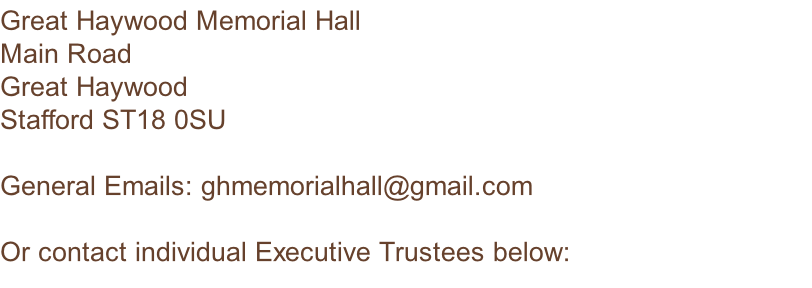 Great Haywood Memorial Hall Main Road Great Haywood Stafford ST18 0SU  General Emails: ghmemorialhall@gmail.com  Or contact individual Executive Trustees below: